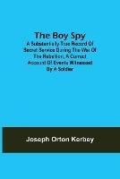 The Boy Spy; A substantially true record of secret service during the war of the rebellion, a correct account of events witnessed by a soldier