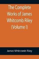 The Complete Works of James Whitcomb Riley (Volume I) - James Whitcomb Riley - cover