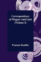 Correspondence of Wagner and Liszt (Volume I) - Francis Hueffer - cover