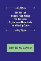 The Girls of Central High Aiding the Red Cross; Or, Amateur Theatricals for a Worthy Cause - Gertrude W Morrison - cover