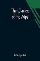 The Glaciers of the Alps; Being a narrative of excursions and ascents, an account of the origin and phenomena of glaciers and an exposition of the physical principles to which they are related - John Tyndall - cover