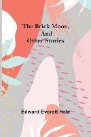 The Brick Moon, and Other Stories - Edward Everett Hale - cover