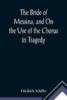 The Bride of Messina, and On the Use of the Chorus in Tragedy - Friedrich Schiller - cover