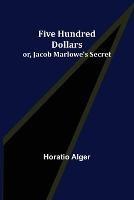 Five Hundred Dollars; or, Jacob Marlowe's Secret - Horatio Alger - cover