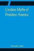 Creation Myths of Primitive America; In relation to the Religious History and Mental Development of Mankind - Jeremiah Curtin - cover