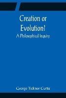 Creation or Evolution? A Philosophical Inquiry - George Ticknor Curtis - cover