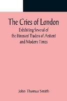 The Cries of London; Exhibiting Several of the Itinerant Traders of Antient and Modern Times - John Thomas Smith - cover