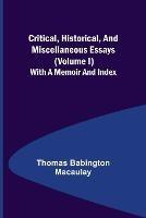 Critical, Historical, and Miscellaneous Essays; (Volume I) With a Memoir and Index - Thomas Babington Macaulay - cover