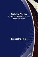 Golden Alaska: A Complete Account to Date of the Yukon Valley - Ernest Ingersoll - cover