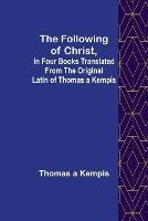 The Following Of Christ, In Four Books Translated from the Original Latin of Thomas a Kempis - Thomas A'Kempis - cover