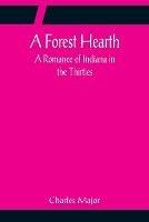 A Forest Hearth: A Romance of Indiana in the Thirties - Charles Major - cover