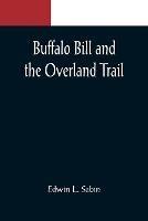 Buffalo Bill and the Overland Trail; Being the story of how boy and man worked hard and played hard to blaze the white trail, by wagon train, stage coach and pony express, across the great plains and the mountains beyond, that the American republic might e - Edwin L Sabin - cover