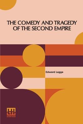 The Comedy And Tragedy Of The Second Empire: Paris Society In The Sixties Including Letters Of Napoleon Iii., M. Pietri, And Comte De La Chapelle, And Portraits Of The Period - Edward Legge - cover