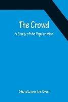 The Crowd; A Study of the Popular Mind - Gustave Le Bon - cover