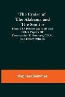 The Cruise of the Alabama and the Sumter; From the Private Journals and Other Papers of Commander R. Semmes, C.S.N., and Other Officers