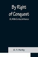 By Right of Conquest; Or, With Cortez in Mexico - G A Henty - cover