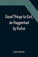 Good Things to Eat, as Suggested by Rufus; A Collection of Practical Recipes for Preparing Meats, Game, Fowl, Fish, Puddings, Pastries, Etc.