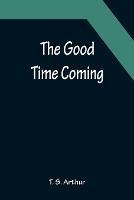 The Good Time Coming - T S Arthur - cover