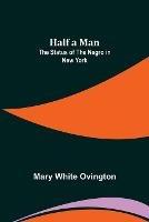 Half a Man: The Status of the Negro in New York - Mary White Ovington - cover