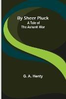 By Sheer Pluck: A Tale of the Ashanti War - G A Henty - cover
