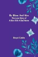 By Blow and Kiss: The Love Story of a Man with a Bad Name - Boyd Cable - cover