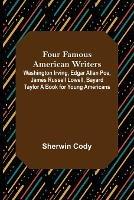 Four Famous American Writers: Washington Irving, Edgar Allan Poe, James Russell Lowell, Bayard Taylor A Book for Young Americans - Sherwin Cody - cover