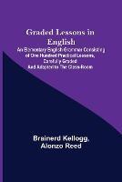 Graded Lessons in English; An Elementary English Grammar Consisting of One Hundred Practical Lessons, Carefully Graded and Adapted to the Class-Room