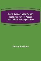 Four Great Americans: Washington, Franklin, Webster, Lincoln A Book for Young Americans