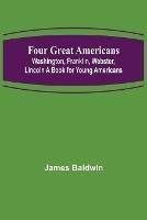 Four Great Americans: Washington, Franklin, Webster, Lincoln A Book for Young Americans - James Baldwin - cover