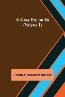 A Gray Eye or So (Volume I) - Frank Frankfort Moore - cover