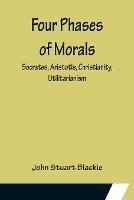 Four Phases of Morals: Socrates, Aristotle, Christianity, Utilitarianism