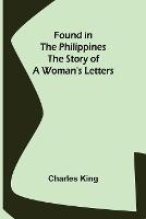 Found in the Philippines The Story of a Woman's Letters - Charles King - cover