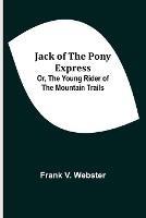 Jack of the Pony Express; Or, The Young Rider of the Mountain Trails - Frank V Webster - cover