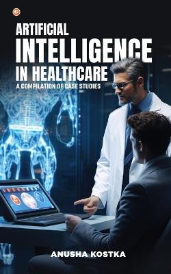 Artificial Intelligence in Healthcare: A Compilation of Case Studies - Anusha Kostka - cover