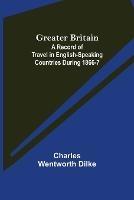 Greater Britain: A Record of Travel in English-Speaking Countries During 1866-7 - Charles Wentworth Dilke - cover