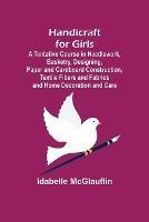 Handicraft for Girls; A Tentative Course in Needlework, Basketry, Designing, Paper and Cardboard Construction, Textile Fibers and Fabrics and Home Decoration and Care - Idabelle McGlauflin - cover