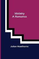 Idolatry; A Romance - Julian Hawthorne - cover