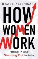 How Women Work: Fitting In and Standing Out in Asia - Aarti Kelshikar - cover