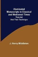 Illuminated Manuscripts in Classical and Mediaeval Times; Their Art and their Technique - J Henry Middleton - cover