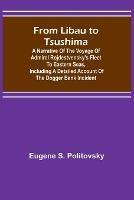 From Libau to Tsushima: A narrative of the voyage of Admiral Rojdestvensky's fleet to eastern seas, including a detailed account of the Dogger Bank incident