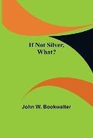 If Not Silver, What? - John W Bookwalter - cover