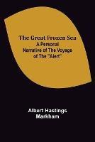 The Great Frozen Sea: A Personal Narrative of the Voyage of the Alert - Albert Hastings Markham - cover
