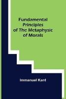 Fundamental Principles of the Metaphysic of Morals - Immanuel Kant - cover