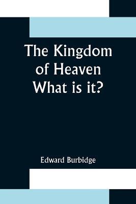 The Kingdom of Heaven; What is it? - Edward Burbidge - cover