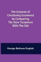 The Grounds of Christianity Examined by Comparing The New Testament with the Old