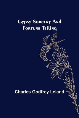 Gypsy Sorcery and Fortune Telling - Charles Godfrey Leland - cover
