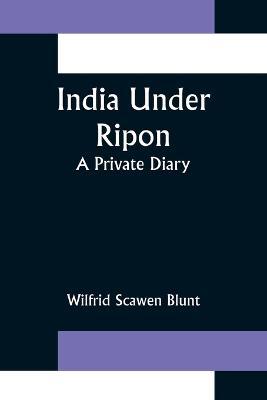 India Under Ripon; A Private Diary - Wilfrid Scawen Blunt - cover