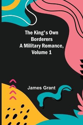 The King's Own Borderers: A Military Romance, Volume 1 - James Grant - cover