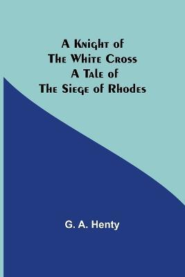 A Knight of the White Cross: A Tale of the Siege of Rhodes - G A Henty - cover