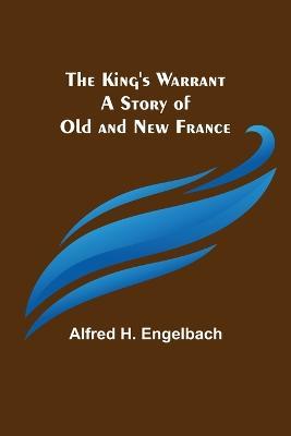 The King's Warrant: A Story of Old and New France - Alfred H Engelbach - cover